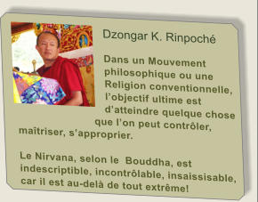Dzongar K. Rinpoch   Dans un Mouvement philosophique ou une Religion conventionnelle, lobjectif ultime est datteindre quelque chose que lon peut contrler, matriser, sapproprier.  Le Nirvana, selon le  Bouddha, est indescriptible, incontrlable, insaissisable, car il est au-del de tout extrme!